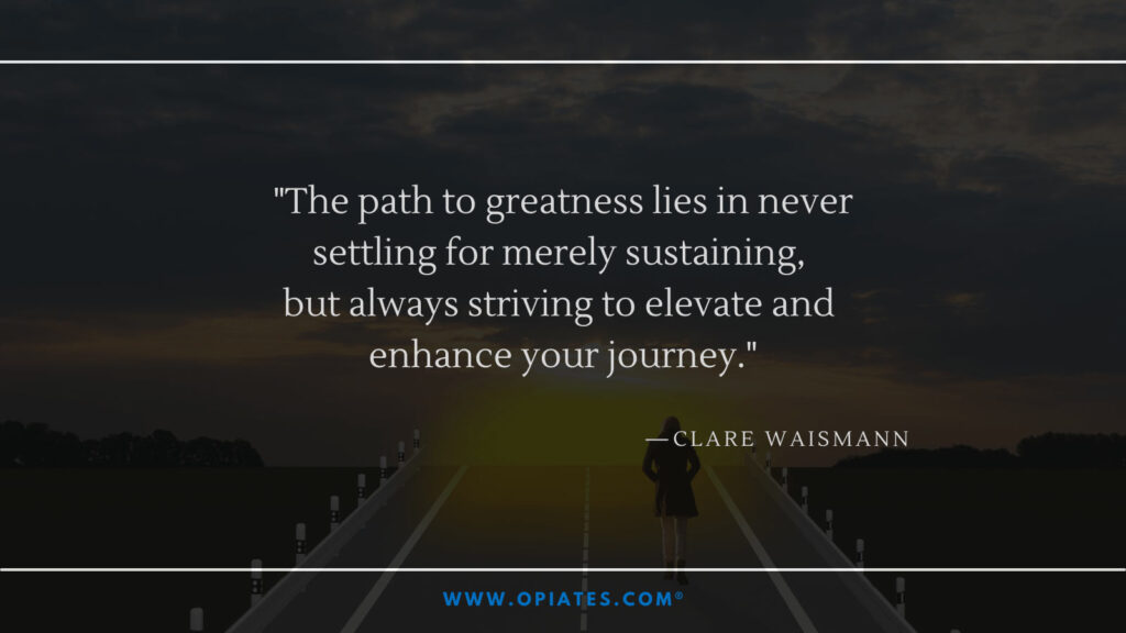 An image representing moving forward, hope, and personal growth with a quote by Clare Waismann that reads The path to greatness lies in never settling for merely sustaining, but always striving to elevate and 
enhance your journey.